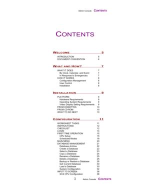 Page 5Admin Console    CONTENTS
3Admin Console    CONTENTS
INTRODUCTION 5
DOCUMENT CONVENTION 6
WHAT IT DOES 7
By Clock, Calendar, and Event 7
In Response to Emergencies 7
HOW IT WORKS 8
Configuration Management 8
User Control 8
Installation 8
PLATFORM 9
Hardware Requirements 9
Operating System Requirements 9
Video Display Setting Requirements 9
FROM DISKETTES 10
FROM CD-ROM 10
WHAT TO DO NEXT 10
WORKSHEET TASKS 11
INSTRUCTIONS 12
CHECKLIST 12
LOGIN 14
FIRST-TIME OPERATION 15
CPU Setup 15
Scheduled Modes 18...
