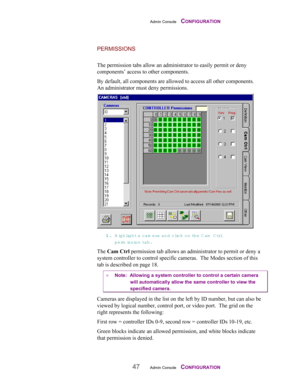 Page 49Admin Console    CONFIGURATION
47Admin Console    CONFIGURATION
PERMISSIONS
The permission tabs allow an administrator to easily permit or deny
components’ access to other components.
By default, all components are allowed to access all other components.
An administrator must deny permissions.
11 1 1
.. . .
 Highlight a cam era and click on the Cam  Ctrl
perm ission  ta b .
The Cam Ctrl permission tab allows an administrator to permit or deny a
system controller to control specific cameras.  The Modes...
