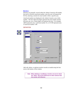 Page 6058
Monitors
Monitors are generally viewed within the Admin Console by ID number,
but can be viewed by area\local number, since the user will operate the
SCS by selecting a monitor by local number within a specific area.
Area\local numbers are displayed in the Admin Console as one whole
number.  The four right-most digits represent the local number and the
left-most one, two, or three digits will represent the area.  For example,
10034 represents area 1 and local number 34, or 251100 represents area
25...