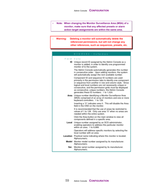 Page 61Admin Console    CONFIGURATION
59Admin Console    CONFIGURATION
¤ Note:  When changing the Monitor Surveillance Area (MSA) of a
monitor, make sure that any affected presets or alarm
action target assignments are within the same area.
M O N ITO RS – Definition
Field D ata
IDUnique record ID assigned by the Admin Console as a
monitor is added, in order to identify one programmed
monitor of to the system.
The Admin Console automatically generates this number
in consecutive order.  Upon adding monitors, the...