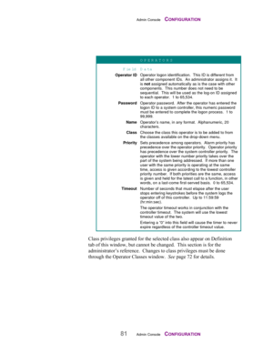 Page 83Admin Console    CONFIGURATION
81Admin Console    CONFIGURATION
OPERATORS
Field D ata
Operator IDOperator logon identification.  This ID is different from
all other component IDs.  An administrator assigns it.  It
is not assigned automatically as is the case with other
components.  This number does not need to be
sequential.  This will be used as the log-on ID assigned
to each operator.  1 to 65,534.
PasswordOperator password.  After the operator has entered the
logon ID to a system controller, this...