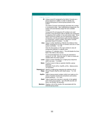 Page 10098
GROUP SEQUENCES – Definition
FieldData
IDUnique record ID assigned by the Admin Console as a
group sequence is added, in order to identify oneprogrammed group of several group presets to thesystem.
The Admin Console automatically generates this number
in consecutive order.  Upon adding group sequences, thesystem will automatically assign the next available
number.
Component ID and sequence ID numbers are used
primarily in the permission tabs to identify one component
or sequence from another in row...