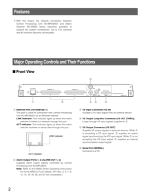 Page 22
Major Operating Controls and Their Functions
Front View
NETWORK OUT X-1
ALARM OUT 2
ALARM OUT 1
SERIALVS OUT
VS IN
VS OUT
(THRU)Video Output Board 1 Only
10/100 BASE-T
qryt
e
w
qEthernet Port (10/100BASE-T)
This port is used for connection with Central Processing
Unit WJ-MPU955A via an Ethernet network.
LINK indicator:This indicator lights up when the matrix
switcher is linked to a network through this port.
ACT indicator:This indicator lights up when the matrix
switcher receives or sends data through...