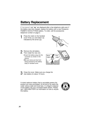 Page 3030
If “RECHARGE” and “” are displayed after a few telephone calls even if
the battery was fully charged, replace the battery with a new Panasonic
PQWBTC1461M (P-P504) battery. To order, call the accessories
telephone number on page 2.
2
1
Battery Replacement
Black 
LeadRed 
Lead
3
Close the cover. Make sure you charge the
new battery for about 15 hours.
2
Remove the old battery. 
Then install the new one.
≥Insert the battery plug into the
connector as shown in the
picture.
≥Be sure wires are free from...