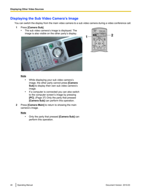 Page 40Displaying the Sub Video Camera’s Image
You can  switch the display from the main video camera to a sub video camera during a video conference call.
1 Press [Camera Sub].
•The sub video camera ’s image is displayed. The
image is also visible on the other party

’s display.Note
•While displaying your sub video camera ’s
image, the other party cannot press  [Camera
Sub]

 to display their own sub video camera’s
image.
• If a computer is connected you can also switch
to the computer screen’s image by...