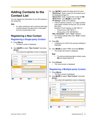 Page 43Adding Contacts to the
Contact List
You 
can 
register the information of up to 99 contacts in
the contact list. Note
•If a 

video conference call is received while data
is being entered, the data entry is interrupted
and any unsaved data is lost.
Registering a New Contact
Registering a Single-party Contact
1. Press [Menu].
•The Menu screen is displayed.
2. Use [ ][ ] to select "New Contact" and press
[Enter].
• The  contact 

list registration screen is displayed. 3.
Use [ ][ ] to select the...