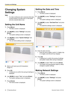 Page 46Changing System
Settings
Note
•If a 
video conference call is received while data
is being entered, the data entry is interrupted
and any unsaved data is lost.
Setting the Unit Name
1. Press [Menu].
•The Menu screen is displayed.
2. Use [ ][ ] to select "Settings" and press
[Enter].
• The system settings screen is displayed.
3. Use [ ][ ] to select "System Settings" and
press [Enter].
• The unit name setting screen is displayed. 4.
Enter a unit name (up to 20 characters).
(Page 51)
5....