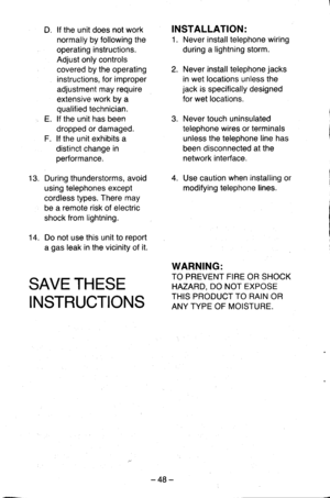 Page 48D. lf the unit does not work
normally by following the
operating instructions.
Adjust only controls
covered by the operating
instructions, for improper
adjustment may require
extensive work by a
qualified technician.
E. lf the unit has been
dropped or damaged.
F. lf the unit exhibits a
distinct change in
performance.
During thunderstorms, avoid
using telephones except
cordless types. There may
be a remote risk of electric
shock from lightning.
Do not use this unit to report
a gas leak in the vicinity of...