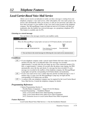 Page 129Telephone Features3-75
3.2 Telephone FeaturesL
Local Carrier-Based Voice Mail Service
Allows you to receive an indication to notify you that a message is waiting from your
telephone company’s voice mail service. After subscription, the voice mail system can
answer calls automatically when you are busy or calls are not answered, and callers can
leave their messages in your mailbox of the voice mail system located at the telephone
company. The Message/Ringer Lamp will light red and an S-CO button will ﬂash...