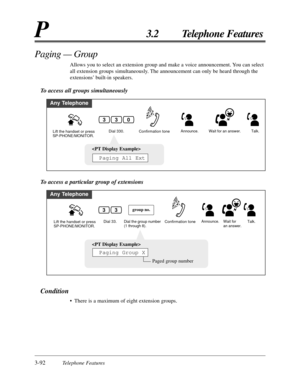 Page 1463-92Telephone Features
P3.2 Telephone Features
Condition
• There is a maximum of eight extension groups.
Paging — Group
Allows you to select an extension group and make a voice announcement. You can select
all extension groups simultaneously. The announcement can only be heard through the
extensions’ built-in speakers.
To access all groups simultaneously
Any Telephone
Confirmation tone
Lift the handset or press 
SP-PHONE/MONITOR.Announce. Wait for an answer.Dial 330.Talk.
303

Paging All Ext
To access a...