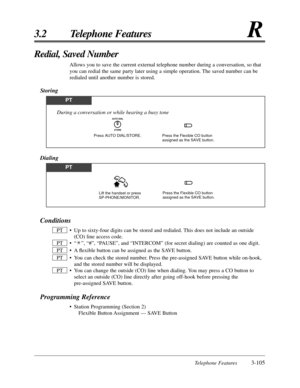 Page 159Telephone Features3-105
3.2 Telephone FeaturesR
Conditions
• Up to sixty-four digits can be stored and redialed. This does not include an outside(CO) line access code.
• “ ”, “#”, “PAUSE”, and “INTERCOM” (for secret dialing) are counted as one\
 digit.
• A ﬂexible button can be assigned as the SAVE button.
• You can check the stored number. Press the pre-assigned SAVE button while on-hook, and the stored number will be displayed.
• You can change the outside (CO) line when dialing. You may press a CO...