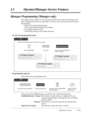 Page 173Telephone Features3-119
3.3 Operator/Manager Service Features
Manager Programming (Manager only)
The manager (jack number 01) can program the following System Programming with
their extension password even when they do not know the system password for System
Programming.
• [001] System Speed Dialing Entry
• [011] System Speed Dialing Name Setting
• [512] DISA Security Codes
• [530] DISA Security Codes Digits Selection
To enter the programming mode
PT
Press PROGRAM.Dial the extension password 
of jack...