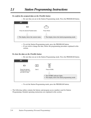 Page 322-4Station Programming (Personal Programming)
2.1 Station Programming Instructions
To conﬁrm the assigned data on the Flexible button
— Be sure that you are in the Station Programming mode. Press the PROGRAM button.
— To exit the Station Programming mode, press the PROGRAM button.
— The following outline contains the buttons and program access numbers used for Station
Programming. Detailed operating instructions are explained in this section.— To exit the Station Programming mode, press the PROGRAM...