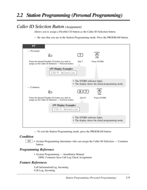 Page 37Station Programming (Personal Programming)2-9
2.2 Station Programming (Personal Programming)
Caller ID Selection Button (Assignment)
Allows you to assign a Flexible CO button as the Caller ID Selection button.
— Be sure that you are in the Station Programming mode. Press the PROGRAM button.
— To exit the Station Programming mode, press the PROGRAM button.
Condition
•System Programming determines who can assign the Caller ID Selection — Common
button.
Programming Reference
•System Programming —...