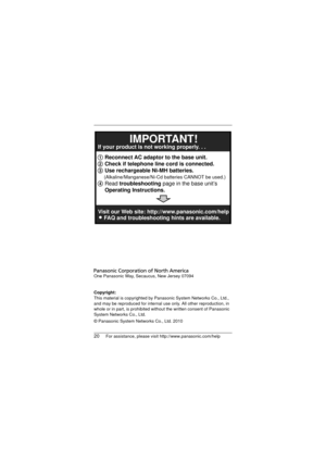 Page 2020For assistance, please visit http://www.panasonic.com/help
One Panasonic Way, Secaucus, New Jersey 07094
Copyright:
This material is copyrighted by Panasonic System Networks Co., Ltd., 
and may be reproduced for internal use only. All other reproduction, in 
whole or in part, is prohibited without the written consent of Panasonic 
System Networks Co., Ltd.
© Panasonic System Networks Co., Ltd. 2010
1 Reconnect AC adaptor to the base unit.
2 Check if telephone line cord is connected.
3 Use rechargeable...