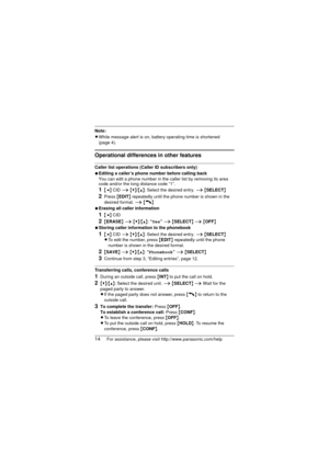 Page 1414For assistance, please visit http://www.panasonic.com/help
Note:
LWhile message alert is on, battery operating time is shortened 
(page 4).
Operational differences in other features
Caller list operations (Caller ID subscribers only)
NEditing a caller’s phone number before calling back
You can edit a phone number in the caller list by removing its area 
code and/or the long distance code “1”.
1{< } CID  i {V}/{^}: Select the desired entry.  i {SELECT }
2Press {EDIT } repeatedly until the phone number...