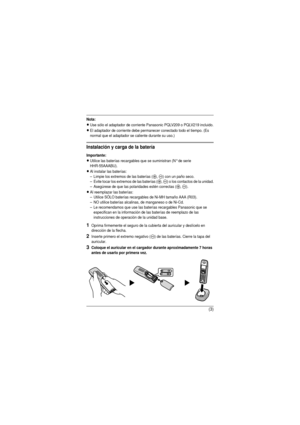 Page 14(3)
Nota:
LUse sólo el adaptador de corriente Panasonic PQLV209 o PQLV219 incluido.
LEl adaptador de corriente debe permanecer conectado todo el tiempo. (Es 
normal que el adaptador se caliente durante su uso.)
Instalación y carga de la batería
Importante:
LUtilice las baterías recargables que se suministran (N° de serie 
HHR-55AAABU).
LAl instalar las baterías:
– Limpie los extremos de las baterías (
S, T) con un paño seco.
– Evite tocar los extremos de las baterías (
S, T) o los contactos de la...