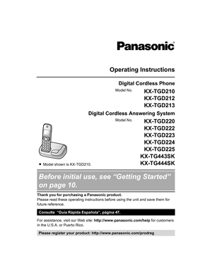Page 1Operating Instructions
Digital Cordless Phone
Model No. KX-TGD210
KX-TGD212
KX-TGD213
Digital Cordless Answering System R
Model shown is KX-TGD210. Model No.
KX-TGD220
KX-TGD222
KX-TGD223
KX-TGD224
KX-TGD225
KX-TG443SK
KX-TG444SK Before initial use, see “Getting Started”
on page 10.
Thank you for purchasing a Panasonic product.
Please read these operating instructions before using the unit and save them for
future reference.
Consulte  “Guía Rápida Española”, página 47.
For assistance, visit our Web site:...