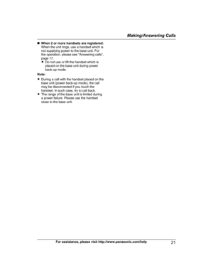 Page 21n
When 2 or more handsets are registered:
When the unit rings, use a handset which is
not supplying power to the base unit. For
the operation, please see “Answering calls”,
page 17.
R Do not use or lift the handset which is
placed on the base unit during power
back-up mode.
Note:
R During a call with the handset placed on the
base unit (power back-up mode), the call
may be disconnected if you touch the
handset. In such case, try to call back.
R The range of the base unit is limited during
a power...