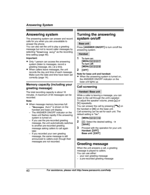 Page 40Answering system
T
he answering system can answer and record
calls for you when you are unavailable to
answer the phone.
You can also set the unit to play a greeting
message but not to record caller messages by
selecting  “Greeting only ” as the recording
time setting (page 46).
Important:
R Only 1 person can access the answering
system (listen to messages, record a
greeting message, etc.) at a time.
R When callers leave messages, the unit
records the day and time of each message.
Make sure the date and...