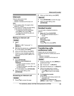 Page 49Intercom
I ntercom calls can be made:
– between handsets
– between a handset and the base unit
Note:
R When paging unit(s), the paged unit(s)
beeps for 1 minute.
R If you receive an outside call while talking
on the intercom, you hear 2 tones.
– To answer the call with the handset,
press  MOFF N, then press  M N
.
–

To answer the call with the base unit, press  MZ N 2 times. Making an intercom call
Handset
1 MI

NTN*1
or
M MENU N a  M b N:  “Intercom ” a
M SELECT N
2 Mb N: Select the desired unit.  a M...