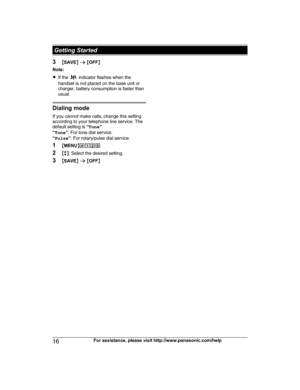 Page 163
MSAVE N a  M OFF N
Note:
R If the   indicator flashes when the
h

andset is not placed on the base unit or
charger, battery consumption is faster than
usual. Dialing mode
I
 f you cannot make calls, change this setting
according to your telephone line service. The
default setting is  “Tone ”.
“ Tone ”: For tone dial service.
“ Pulse ”: For rotary/pulse dial service.
1 MMENU N#120
2 Mb N: Select the desired setting.
3 MSAVE N a  M OFF N
16 For assistance, please visit http://www.panasonic.com/help...