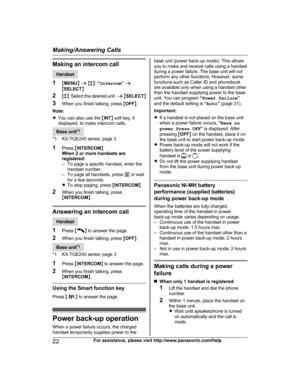 Page 22Making an intercom call
Handset
1 MM
ENUN a  M b N:  “Intercom ” a
M SELECT N
2 Mb N: Select the desired unit.  a M SELECT N
3 When you finish talking, press  MOFF N.
Note:
R You can also use the  MINT N soft key, if
displayed, to make intercom calls. Base unit
*
 1
*1 KX-TGE240 series: page 3
1 Press  MINTERCOM N.
When 2 or more handsets are
registered:
– To page a specific handset, enter the handset number.
– To page all handsets, press  0 or wait
for a few seconds.
R To stop paging, press  MINTERCOM...