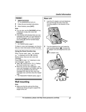 Page 47Handset
1 MM
ENUN#330
R The speakerphone turns on.
2 Follow the pre-recorded instructions.
3 When finished, press  MOFF N.
Note:
R You can also use the  MACCESS N soft key,
if displayed, to play new voice mail
messages.
R If the handset still indicates there are new
messages even after you have listened to
all new messages, turn it off by pressing
and holding  # until the handset beeps. Base unit
*
 1
*1 KX-TGE240 series: page 3
To listen to voice mail messages, you have to
dial your voice mail access...