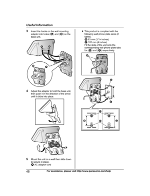 Page 483
Insert the hooks on the wall mounting
adaptor into holes ( ) and ( ) on the
b
ase unit. 4
A
djust the adaptor to hold the base unit,
then push it in the direction of the arrow
until it clicks into place. 5
M
ount the unit on a wall then slide down
to secure in place.  AC adaptor cord R
T
his product is compliant with the
following wall phone plate sizes (2
types).  83 mm (3 
1
/4  
 inches)  102 mm (4 inches)
F
it the slots of the unit onto the
corresponding wall phone plate tabs
for ( ) and ( )...