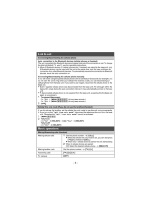 Page 5– 5 –
Connecting/disconnecting the cellular phone
Auto connection to the Bluetooth devices (cellular phones or headset)
The unit connects to the Bluetooth devices at regular intervals if the connection is lost. To change 
the interval (default: “1 min”), see the operating instructions.
LWhen 3 Bluetooth devices (2 cellular phones and 1 headset) are paired to the base unit, only 
2 Bluetooth devices can be used with the unit at the same time, and the base unit loses its 
connection from other Bluetooth...