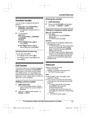 Page 31Handset locator
Y ou can locate a misplaced handset by
paging it.
1 Base unit:  Press MLOCATOR N or
M HANDSET LOCATOR N.
R All registered handsets beep for 1
minute.
2 To stop paging:
Base unit:
Press  MLOCATOR N or  MHANDSET
LOCATOR N.
Handset:
n KX-TGE260 series: page 3
Press  MOFF N.
n KX-TGE270 series: page 3
Press  M N
,
 then press  MOFF N. Using the Smart function key
Y

ou can also stop paging:
– KX-TGE260 series: press  M N
.
–

KX-TGE270 series: press  M N
,
 then
press  MOFF N. Cell locator
T...