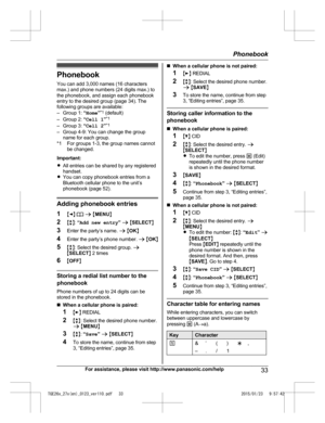 Page 33Phonebook
Y ou can add 3,000 names (16 characters
max.) and phone numbers (24 digits max.) to
the phonebook, and assign each phonebook
entry to the desired group (page 34). The
following groups are available:
– Group 1:  “Home ”*1
 (default)
– Group 2:  “Cell 1 ”*1
– Group 3:  “Cell 2 ”*1
– Group 4-9: You can change the group name for each group.
*1 For groups 1-3, the group names cannot be changed.
Important:
R All entries can be shared by any registered
handset.
R You can copy phonebook entries from a...