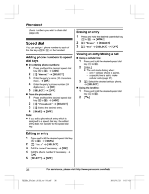Page 36phone numbers you wish to chain dial
(
page 33). Speed dial
Y
 ou can assign 1 phone number to each of
the dial keys ( 1 to  9) on the handset. Adding phone numbers to speed
d

ial keys
n By entering phone numbers:
1 Press and hold the desired speed dial
key ( 1 to  9). a  M ADD N
2 Mb N:  “Manual ” a  M SELECT N
3 Enter the party’s name (16 characters
max.).  a M OK N
4 Enter the party’s phone number (24
digits max.).  a M OK N
5 MSELECT N a  M OFF N
n From the phonebook:
1 Press and hold the desired...