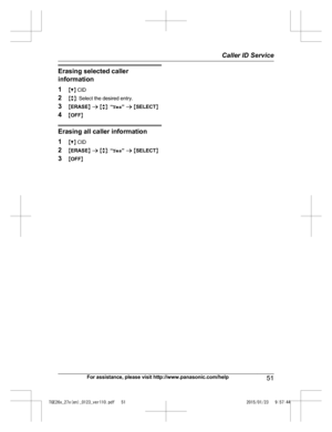 Page 51Erasing selected caller
i
nformation
1 MC N CID
2 Mb N: Select the desired entry.
3 MERASE N a  M b N:  “Yes ” a  M SELECT N
4 MOFF N Erasing all caller information
1
MC N 

CID
2 MERASE N a  M b N:  “Yes ” a  M SELECT N
3 MOFF N
For assistance, please visit http://www.panasonic.com/help 51 Caller ID Service
TGE26x_27x(en)_0123_ver110.pdf   512015/01/23   9:57:44 