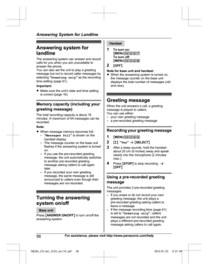 Page 56Answering system for
l
andline
The answering system can answer and record
calls for you when you are unavailable to
answer the phone.
You can also set the unit to play a greeting
message but not to record caller messages by
selecting  “Greeting only ” as the recording
time setting (page 61).
Important:
R Make sure the unit’s date and time setting
is correct (page 16). Memory capacity (including your
g

reeting message)
The total recording capacity is about 18
minutes. A maximum of 64 messages can be...