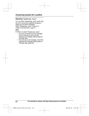 Page 62Selecting “
G reeting only ”
You can select  “Greeting only ” which sets
the unit to announce a greeting message to
callers but not record messages.
Select  “Greeting only ” in step 2 on
“Caller’s recording time”, page 61.
Note:
R When you select  “Greeting only ”:
– If you do not record your own message, the unit will play the pre-recorded
greeting-only message asking callers to
call again later.
– If you use your own message, record the greeting-only message asking callers to
call again later (page...