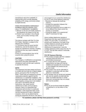 Page 77For assistance, please visit http://www.panasonic.com/help
77Useful InformationTGE26x_27x(en)_0123_ver110.pdf   772015/01/23   9:57:46manufacturer about the availability of 
Hearing Aids which provide adequate 
shielding to RF energy commonly emitted 
by digital devices.
WHEN PROGRAMMING EMERGENCY
NUMBERS AND(OR) MAKING TEST
CALLS TO EMERGENCY NUMBERS:
1) Remain on the line and briefly explain to 
the dispatcher the reason for the call.
2) Perform such activities in the off-peak
hours, such as early...