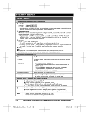 Page 8282
Para obtener ayuda, visite http://www.panasonic.com/help (solo en inglés) Guía Rápida EspañolaTGE26x_27x(en)_0123_ver110.pdf   822015/01/23   9:57:46Cómo emparejar un teléfono celular con Bluetooth
1Auricular:Para CELL 1: {MENU}(6241Para CELL 2: {MENU}(6242LDespués de que el indicador de CELL correspondiente comienza a parpadear en la unidad base, el 
resto del procedimiento debe completarse en menos de 5 minutos.
2Su teléfono celular:Mientras el indicador de CELL correspondiente esté parpadeando,...