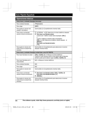 Page 8484
Para obtener ayuda, visite http://www.panasonic.com/help (solo en inglés) Guía Rápida EspañolaTGE26x_27x(en)_0123_ver110.pdf   842015/01/23   9:57:46Cómo hacer y contestar llamadas (Auricular)
Para contestar llamadas{C}/{s}/{w}
Para colgar{OFF}
Para ajustar el volumen del 
receptor o del altavozOprima {+} o {-} repetidamente mientras habla.
Cómo hacer una llamada 
usando la lista de remarcación1{>} REDIAL s {r}: Seleccione el número telefónico deseado.2Para hacer una llamada celular:Cuando solo 1...