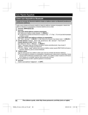 Page 8686
Para obtener ayuda, visite http://www.panasonic.com/help (solo en inglés) Guía Rápida EspañolaTGE26x_27x(en)_0123_ver110.pdf   862015/01/23   9:57:46Cómo usar dispositivos Bluetooth
Copiado de entradas del directorio telefónico desde un teléfono celular con Bluetooth (transferencia 
del directorio telefónico)
Puede copiar entradas del directorio telefónico desde los teléfonos celulares emparejados o desde otros 
teléfonos celulares (no emparejados) al directorio telefónico de la unidad.
1Auricular:...