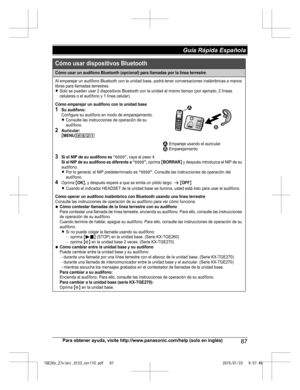 Page 87Para obtener ayuda, visite http://www.panasonic.com/help (solo en inglés)
87Guía Rápida Española TGE26x_27x(en)_0123_ver110.pdf   872015/01/23   9:57:46Cómo usar un audífono Bluetooth (opcional) para llamadas por la línea terrestre
Al emparejar un audífono Bluetooth con la unidad base, podrá tener conversaciones inalámbricas a manos 
libres para llamadas terrestres.
LSolo se pueden usar 2 dispositivos Bluetooth con la unidad al mismo tiempo (por ejemplo, 2 líneas 
celulares o el audífono y 1 línea...