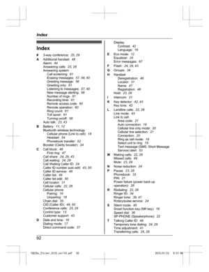 Page 92Index
#
3
-way conference:   25, 29
A Additional handset:   48
Alarm:   44
Answering calls:   23, 28
Answering system Call screening:   61
Erasing messages:   57, 58 , 60
Greeting message:   56
Greeting only:   61
Listening to messages:   57, 60
New message alerting:   58
Number of rings:   61
Recording time:   61
Remote access code:   60
Remote operation:   60
Ring count:   61
Toll saver:   61
Turning on/off:   56
Auto talk:   23, 43
B Battery:   11, 12
Bluetooth wireless technology Cellular phone (Link...