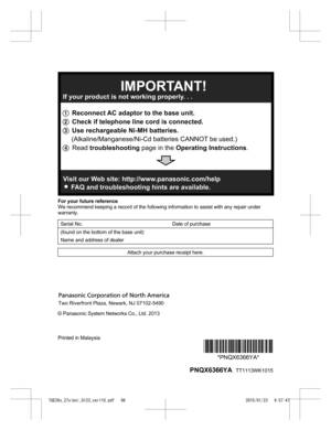 Page 96For your future reference
W
e recommend keeping a record of the following information to assist with any repair under
warranty.
Serial No.   Date of purchase
(found on the bottom of the base unit)     Name and address of dealer    Attach your purchase receipt here.
© Panasonic System Networks Co., Ltd. 2013
Printed in Malaysia
*PNQX6366YA**PNQX6366YA*
  PNQX6366YA   TT1113WK1015
TGE26x_27x(en)_0123_ver110.pdf   962015/01/23   9:57:471 Reconnect AC adaptor to the base unit.
2 Check if telephone line cord...