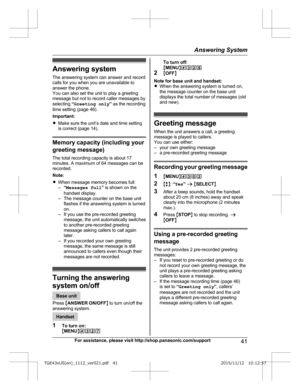 Page 41Answering system
T
he answering system can answer and record
calls for you when you are unavailable to
answer the phone.
You can also set the unit to play a greeting
message but not to record caller messages by
selecting  “Greeting only ” as the recording
time setting (page 46).
Important:
R Make sure the unit’s date and time setting
is correct (page 14). Memory capacity (including your
g

reeting message)
The total recording capacity is about 17
minutes. A maximum of 64 messages can be
recorded.
Note:
R...