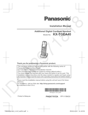 Page 1Installation Manual
Additional Digital Cordless Handset
Model No.    KX-TGEA40Thank you for purchasing a Panasonic product.
This unit is an additional handset compatible with the following series of
Panasonic Digital Cordless Phone:
KX-TGE430/KX-TGE440/KX-TGE460/KX-TGE470
(The corresponding models are subject to change without notice.)
You must register this handset with your base unit before it can be used. This
installation manual describes only the steps needed to register and begin using
the...