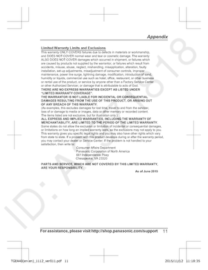 Page 11For assistance, please visit http://shop.panasonic.com/support
11Appendix
TGEA40(en-en)_1112_ver011.pdf   112015/11/12   11:18:35Limited Warranty Limits and Exclusions
(As exa mples, this excludes damages for lost time, travel to and from the servi\
cer, 
loss of or damage to media or images, data or other memory or recorded c\
ontent. 
The items listed are not exclusive, but for illustration only.) This warranty ONLY COVERS failures due to defects in materials or wo
rkmanship, 
and DOES NOT COVER normal...