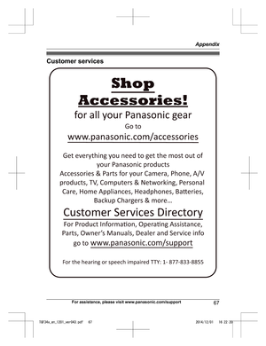 Page 67Customer services
For assistance, please visit www.panasonic.com/support
67 AppendixTGF34x_en_1201_ver043.pdf   672014/12/01   16:22:20Accessories!
www.panasonic.com/accessories
Customer Services Directory Shop
for all your Panasonic gear
Go to 
Get everything you need to get the most out of your Panasonic products 
Accessories & Parts for your Camera, Phone, A/V 
products, TV, Computers & Networking, Personal 
Care, Home Appliances, Headphones, Ba!eries,  Backup Chargers & more…
For Product Informaon,...