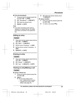 Page 39
nFrom the phonebook:
1 Press and hold the desired speed dial
key ( 1 to  9). a  M ADD N
2 Mb N:  “Phonebook ” a  M SELECT N
3 Mb N: Select the desired entry.
4 MSAVE N a  M OFF N
Note:
R If you edit a phonebook entry which is
assigned to a speed dial key, the edited
entry does not transfer to the speed dial
key.
Editing an entry
Handset
1 Press and hold the desired speed dial key
(1  to  9). a  M MENU N
2 Mb N:  “Edit ” a  M SELECT N
3 Edit the name if necessary.  a M OK N
4 Edit the phone number if...