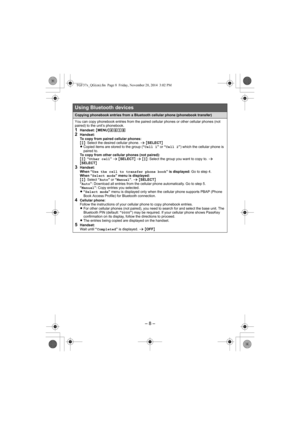Page 8– 8 –
Using Bluetooth devices
Copying phonebook entries from a Bluetooth cellular phone (phonebook transfer)
You can copy phonebook entries from the paired cellular phones or other cellular phones (not 
paired) to the unit’s phonebook.
1Handset: {MENU}(6182Handset:
To copy from paired cellular phones: 
{r}: Select the desired cellular phone. s {SELECT}
LCopied items are stored to the group (“Cell 1” or “Cell 2”) which the cellular phone is 
paired to. 
To copy from other cellular phones (not paired):...