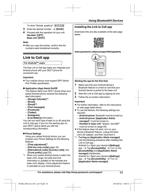 Page 53To store 
“Trunk prefix ”:  #119
3 Enter the desired number.  a M SAVE N
4 Proceed with the operation for your unit.
Handset:  M OFF N
Base unit:  M EXIT N
Note:
R After you copy the entries, confirm that the
numbers were transferred correctly. Link to Cell app
For Android™ users The free Link to Cell app helps you integrate your
A

ndroid phone with your DECT phone for
convenient use.
Important:
R Your cellular phone must support SPP (Serial
Port Profile) specification.
n Application (App) Alerts...